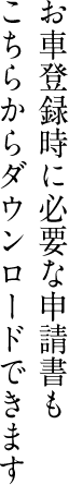 お車登録時に必要な申請書もこちらからダウンロードできます